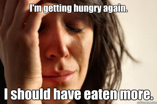 I'm getting hungry again. I should have eaten more.  First World Problems