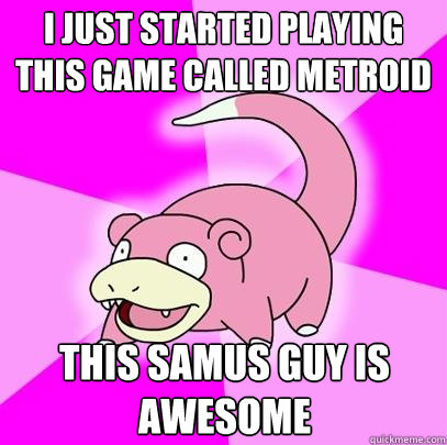 I just started playing this game called Metroid This samus guy is awesome   Slowpoke