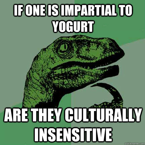 If one is impartial to yogurt Are they culturally insensitive  Philosoraptor