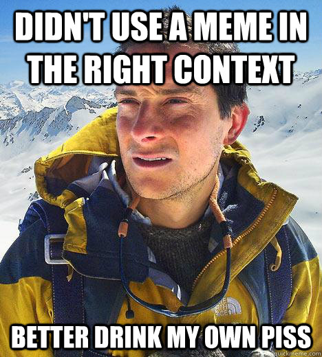 Didn't use a meme in the right context Better Drink my own piss  Bear Grylls