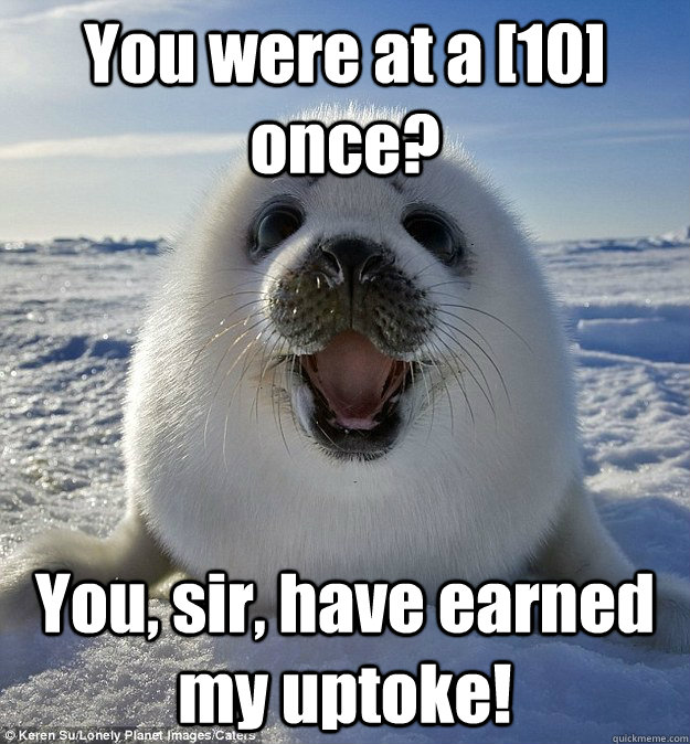 You were at a [10] once? You, sir, have earned my uptoke! - You were at a [10] once? You, sir, have earned my uptoke!  Easily Pleased Seal