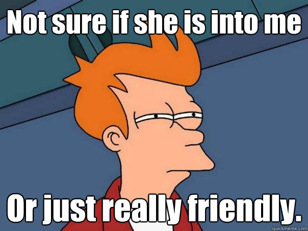 Not sure if she is into me Or just really friendly.  Futurama Fry