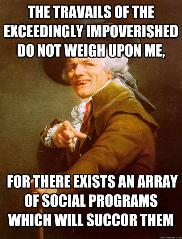 The travails of the exceedingly impoverished do not weigh upon me,  for there exists an array of social programs which will succor them  Joseph Ducreux