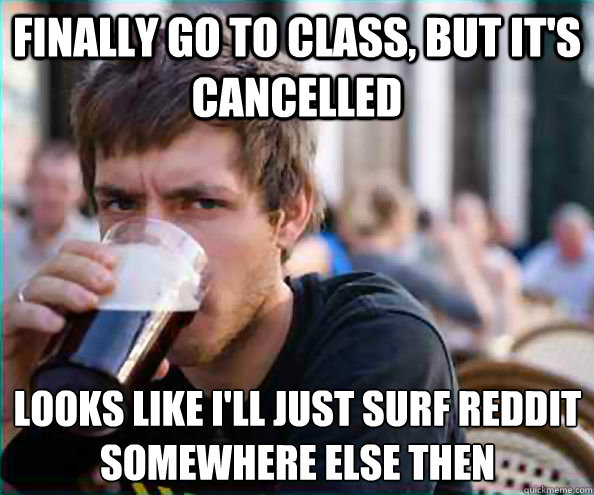 Finally go to class, but it's cancelled looks like i'll just surf reddit somewhere else then  Lazy College Senior