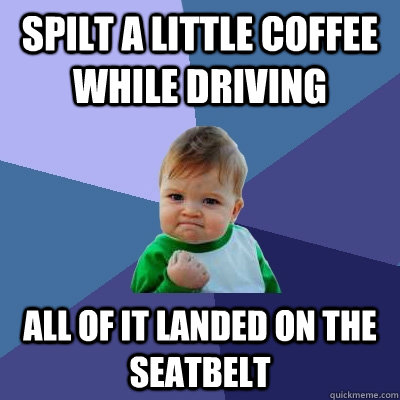 Spilt a little coffee while driving All of it landed on the seatbelt - Spilt a little coffee while driving All of it landed on the seatbelt  Success Kid