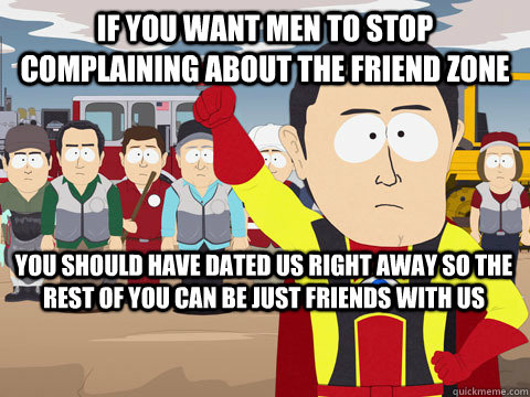 if you want men to stop complaining about the friend zone you should have dated us right away so the rest of you can be just friends with us  Captain Hindsight