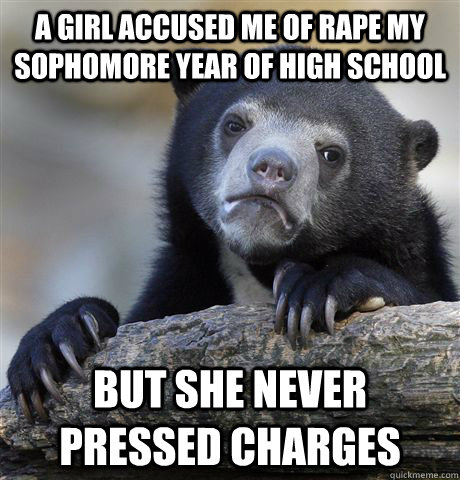 A girl accused me of rape my sophomore year of high school but she never pressed charges  Confession Bear