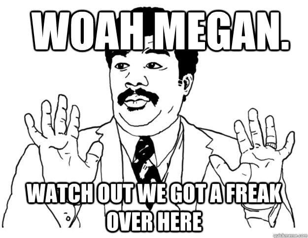 Woah Megan. Watch out we got a freak over here - Woah Megan. Watch out we got a freak over here  Watch out we got a badass over here