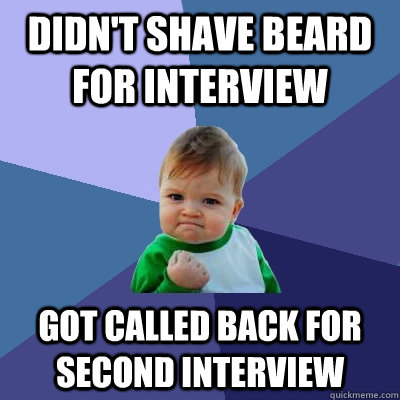 Didn't shave beard for interview Got called back for second interview  Success Kid