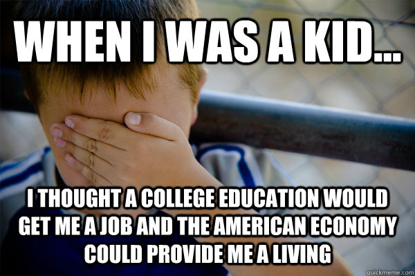 WHEN I WAS A KID... I thought a college education would get me a job and the american economy could provide me a living  