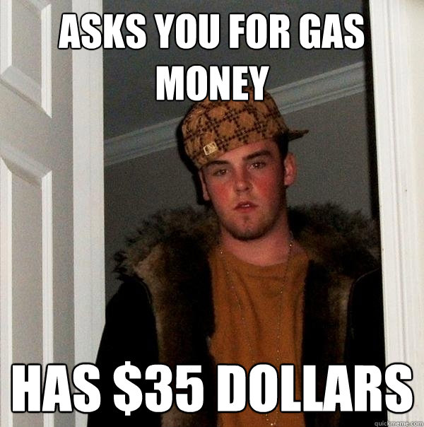 asks you for gas money has $35 dollars - asks you for gas money has $35 dollars  Scumbag Steve