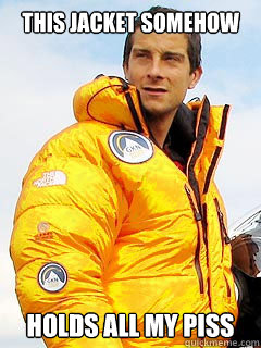 This jacket somehow holds all my piss  Bear Grylls