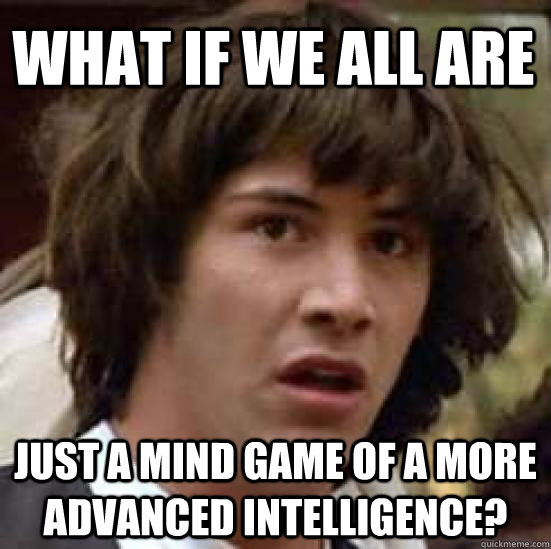 What if we all are just a mind game of a more advanced intelligence?  conspiracy keanu