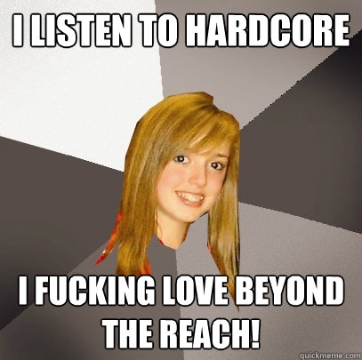 i listen to hardcore i fucking love beyond the reach!  Musically Oblivious 8th Grader