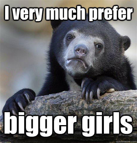 I very much prefer bigger girls  Confession Bear