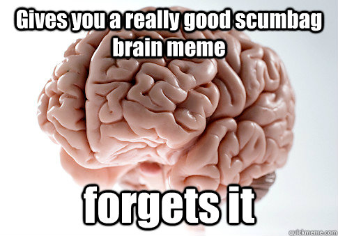 Gives you a really good scumbag brain meme forgets it   Scumbag Brain