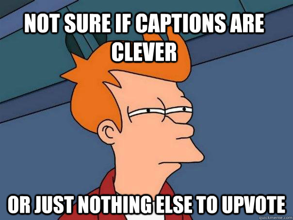 Not sure if captions are clever Or just nothing else to upvote - Not sure if captions are clever Or just nothing else to upvote  Futurama Fry