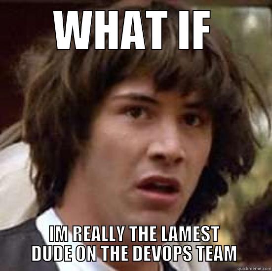 WHAT IF IM REALLY THE LAMEST DUDE ON THE DEVOPS TEAM conspiracy keanu