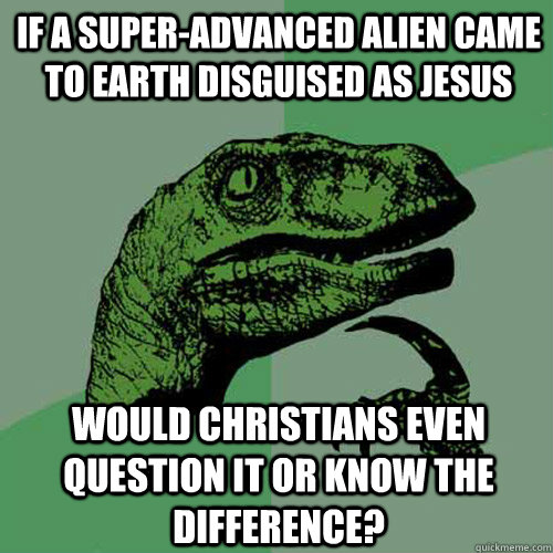 if a super-advanced alien came to earth disguised as jesus would christians even question it or know the difference?  Philosoraptor