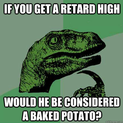 If you get a retard high would he be considered a baked potato? - If you get a retard high would he be considered a baked potato?  Philosoraptor