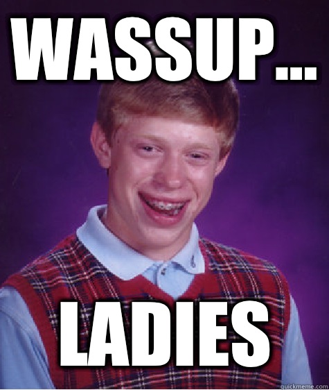 Wassup... Ladies - Wassup... Ladies  Bad Luck Brian