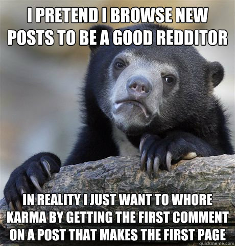 I pretend I browse new posts to be a good redditor In reality I just want to whore karma by getting the first comment on a post that makes the first page  Confession Bear