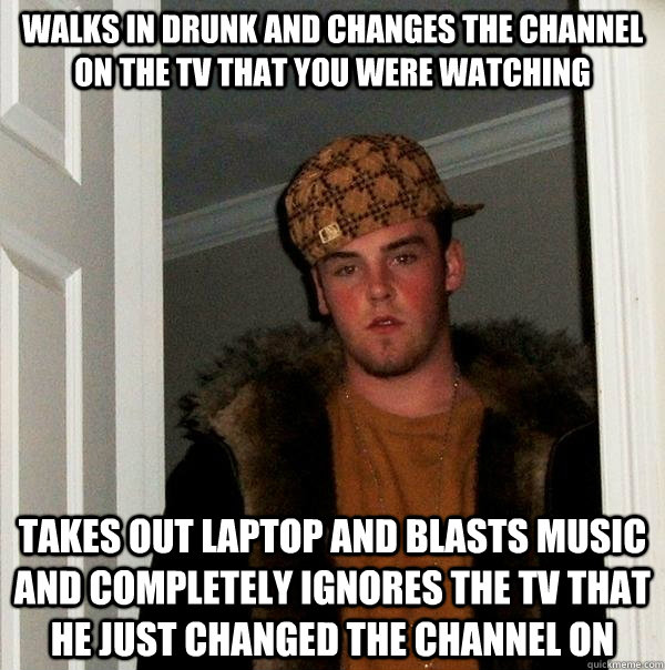 walks in drunk and changes the channel on the tv that you were watching takes out laptop and blasts music and completely ignores the tv that he just changed the channel on  Scumbag Steve