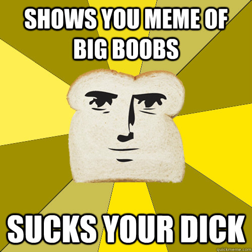 Shows you meme of big boobs sucks your dick  Breadfriend