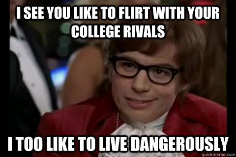 I see you like to flirt with your college rivals i too like to live dangerously  Dangerously - Austin Powers