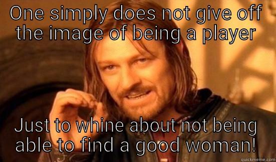 ONE SIMPLY DOES NOT GIVE OFF THE IMAGE OF BEING A PLAYER JUST TO WHINE ABOUT NOT BEING ABLE TO FIND A GOOD WOMAN! Boromir