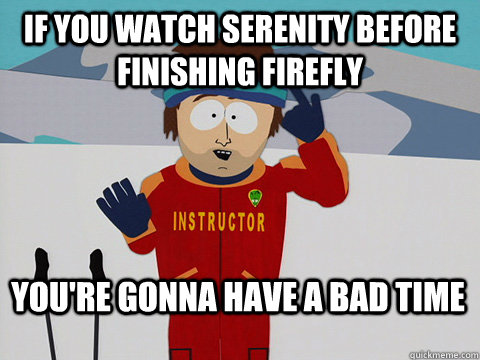 If you watch Serenity before finishing firefly You're gonna have a bad time  Bad Time