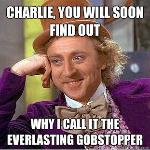 charlie, you will soon find out why i call it the everlasting gobstopper    