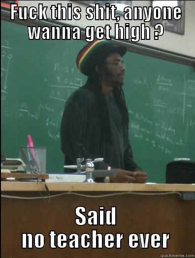 FUCK THIS SHIT, ANYONE WANNA GET HIGH ? SAID NO TEACHER EVER Rasta Science Teacher