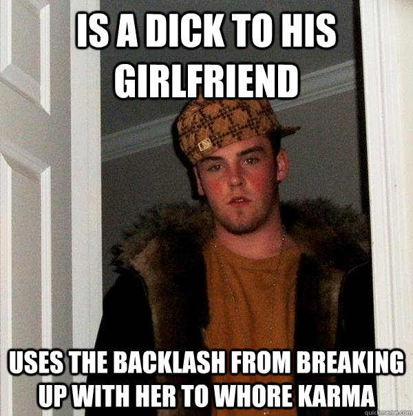 Is a dick to his girlfriend  Uses the backlash from breaking up with her to whore karma - Is a dick to his girlfriend  Uses the backlash from breaking up with her to whore karma  Scumbag Steve