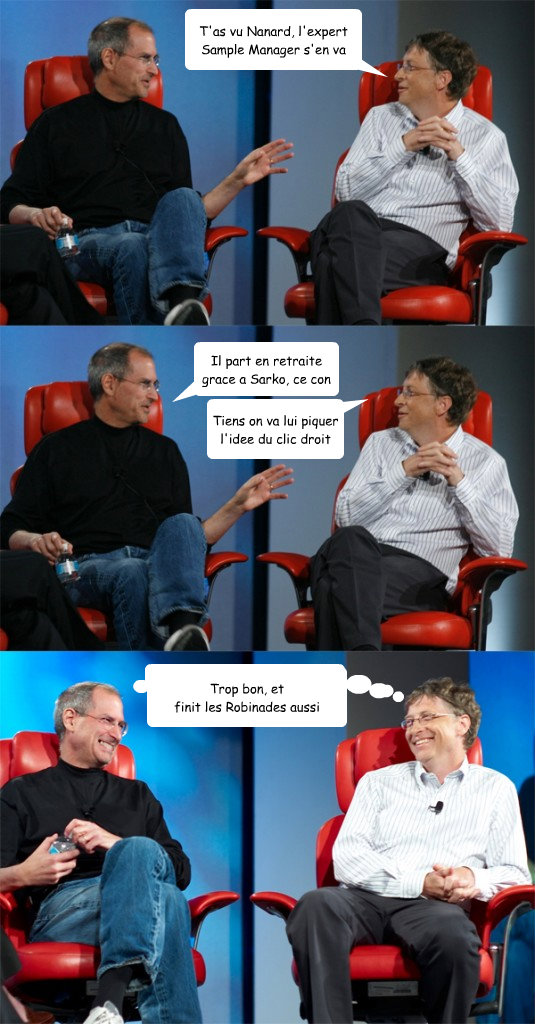 T'as vu Nanard, l'expert Sample Manager s'en va Il part en retraite grace a Sarko, ce con Tiens on va lui piquer l'idee du clic droit Trop bon, et 
finit les Robinades aussi Balloon 5 goes here  Steve Jobs vs Bill Gates