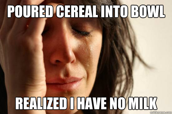 Poured cereal into bowl realized i have no milk  First World Problems