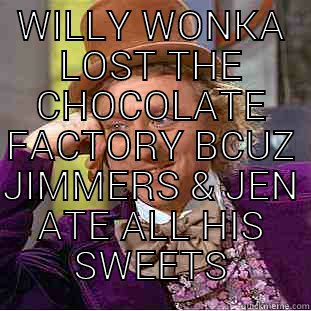 WILLY WONKA LOST THE CHOCOLATE FACTORY BCUZ JIMMERS & JEN ATE ALL HIS SWEETS  Condescending Wonka