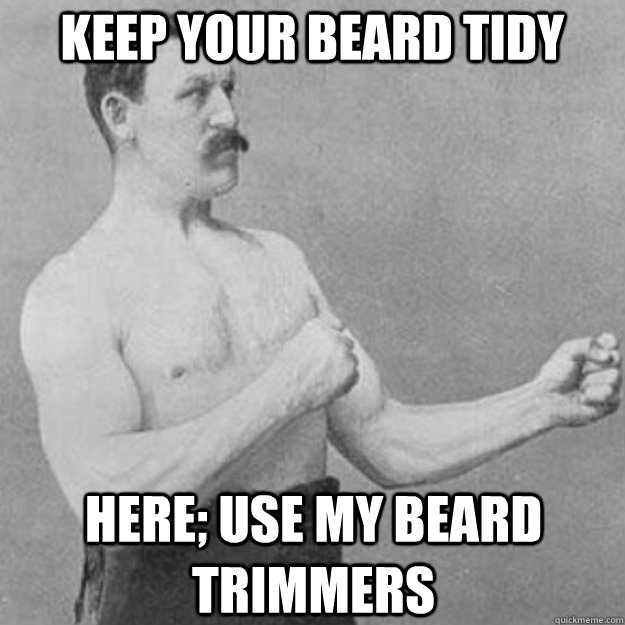 Keep your beard tidy here; use my beard trimmers  overly manly man