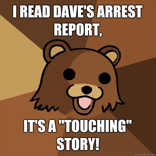 I read Dave's arrest report, It's a 