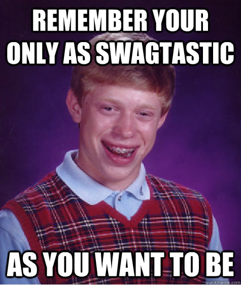 Remember your only as swagtastic as you want to be  Bad Luck Brian