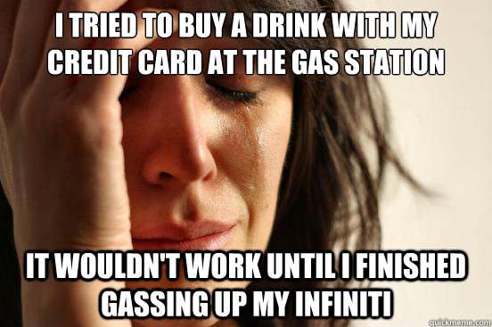 I TRIED TO BUY A DRINK WITH MY CREDIT CARD AT THE GAS STATION  IT WOULDN'T WORK UNTIL I FINISHED GASSING UP MY INFINITI - I TRIED TO BUY A DRINK WITH MY CREDIT CARD AT THE GAS STATION  IT WOULDN'T WORK UNTIL I FINISHED GASSING UP MY INFINITI  First World Problems