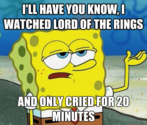 I'll have you know, I watched Lord of the Rings And only cried for 20 minutes   Tough Spongebob