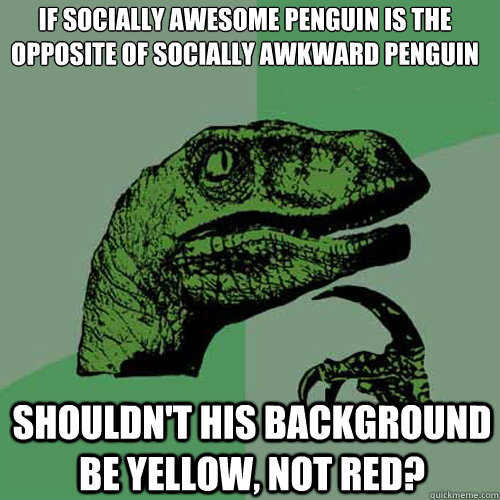 If socially awesome penguin is the opposite of socially awkward penguin shouldn't his background be yellow, not red? - If socially awesome penguin is the opposite of socially awkward penguin shouldn't his background be yellow, not red?  Philosoraptor