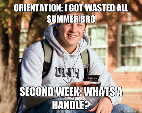 Orientation: i got wasted all summer bro second week: whats a handle?  College Freshman