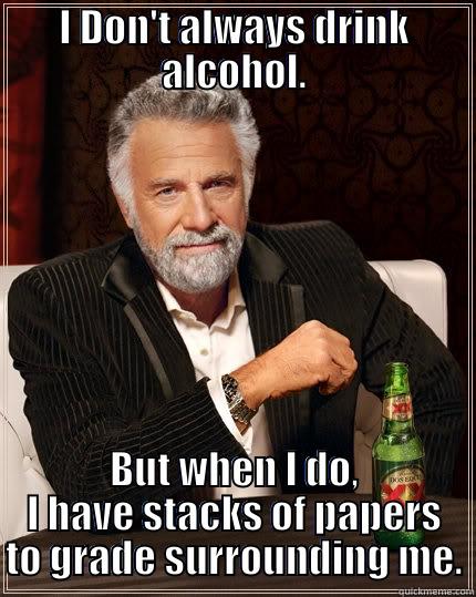 I DON'T ALWAYS DRINK ALCOHOL. BUT WHEN I DO, I HAVE STACKS OF PAPERS TO GRADE SURROUNDING ME. The Most Interesting Man In The World