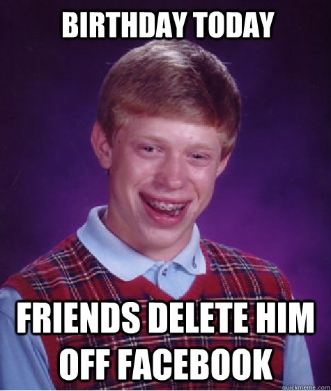 Birthday Today Friends delete him off facebook - Birthday Today Friends delete him off facebook  Bad Luck Brian