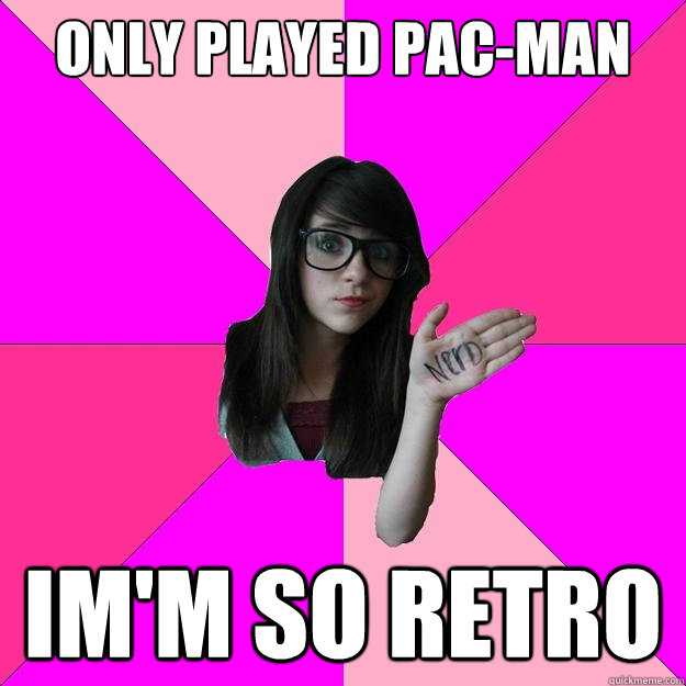 Only played Pac-man Im'm so retro  Idiot Nerd Girl