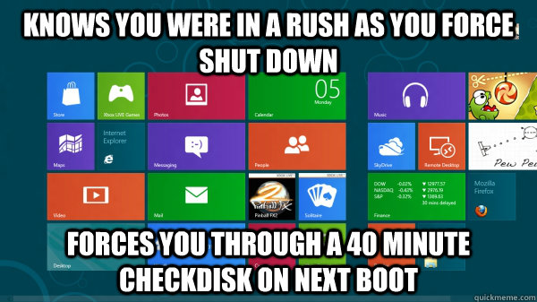 Knows you were in a rush as you force shut down Forces you through a 40 minute checkdisk on next boot - Knows you were in a rush as you force shut down Forces you through a 40 minute checkdisk on next boot  Scumbag Windows 8