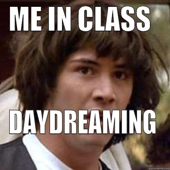 paying attention - ME IN CLASS  DAYDREAMING conspiracy keanu