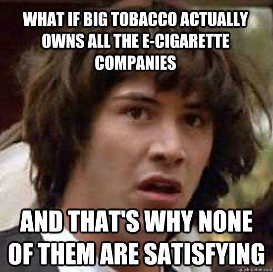 What if Big Tobacco actually owns all the E-cigarette companies and that's why none of them are satisfying  conspiracy keanu